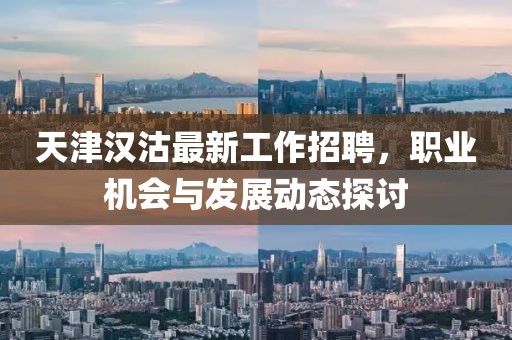 天津汉沽最新工作招聘，职业机会与发展动态探讨