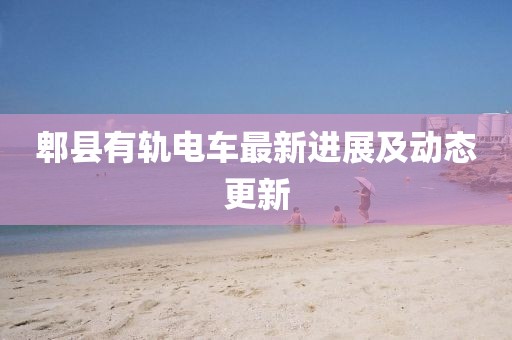 郫县有轨电车最新进展及动态更新