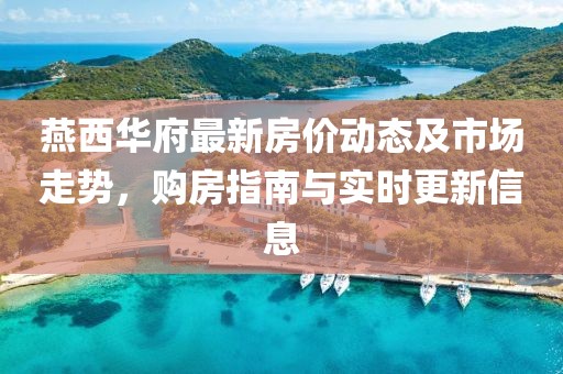 燕西华府最新房价动态及市场走势，购房指南与实时更新信息