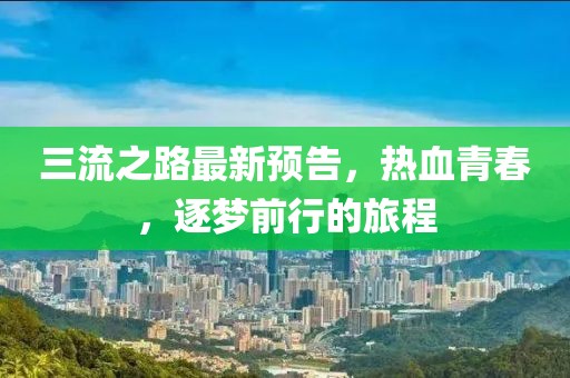三流之路最新预告，热血青春，逐梦前行的旅程