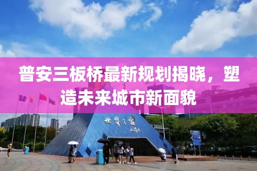 普安三板桥最新规划揭晓，塑造未来城市新面貌