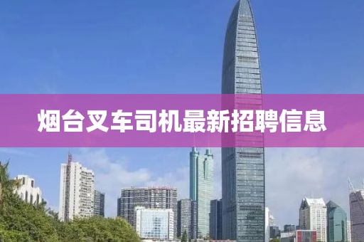 烟台叉车司机最新招聘信息