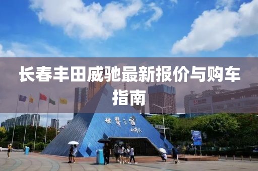 长春丰田威驰最新报价与购车指南