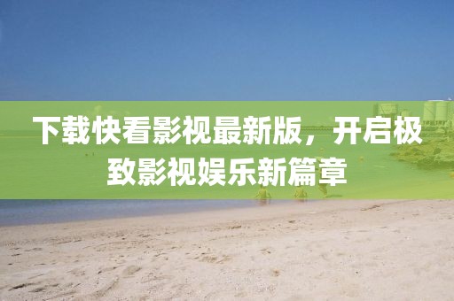 下载快看影视最新版，开启极致影视娱乐新篇章