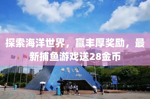探索海洋世界，赢丰厚奖励，最新捕鱼游戏送28金币