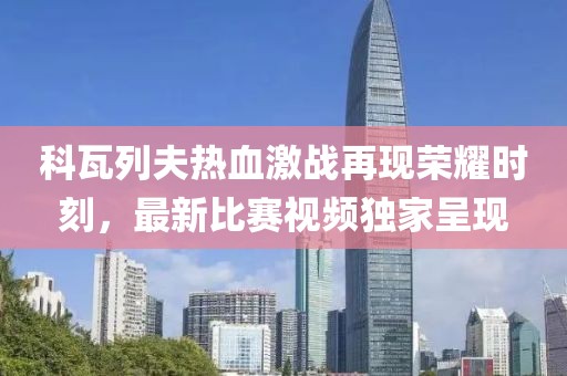 科瓦列夫热血激战再现荣耀时刻，最新比赛视频独家呈现