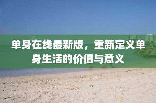 单身在线最新版，重新定义单身生活的价值与意义