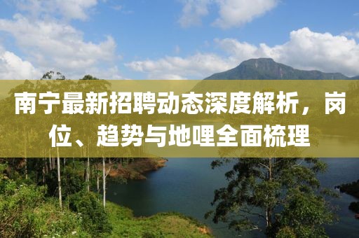 南宁最新招聘动态深度解析，岗位、趋势与地哩全面梳理