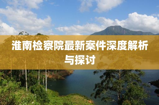 淮南检察院最新案件深度解析与探讨