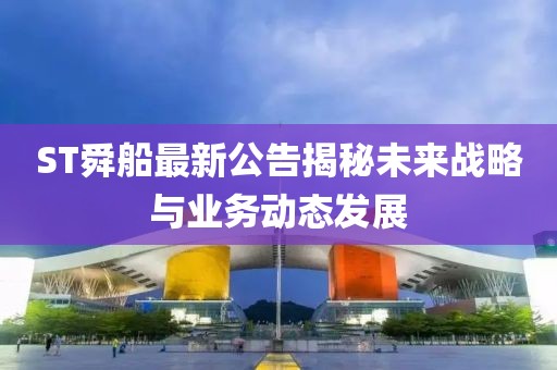 ST舜船最新公告揭秘未来战略与业务动态发展