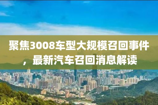 聚焦3008车型大规模召回事件，最新汽车召回消息解读