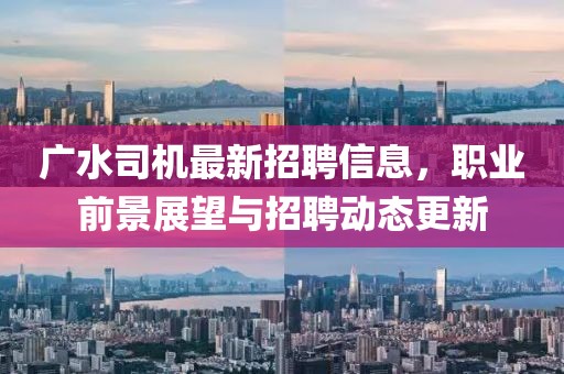 广水司机最新招聘信息，职业前景展望与招聘动态更新