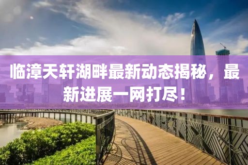 临漳天轩湖畔最新动态揭秘，最新进展一网打尽！