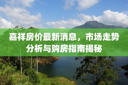 嘉祥房价最新消息，市场走势分析与购房指南揭秘