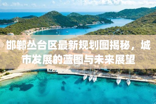 邯郸丛台区最新规划图揭秘，城市发展的蓝图与未来展望