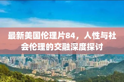 最新美国伦理片84，人性与社会伦理的交融深度探讨