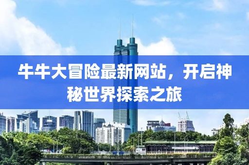 牛牛大冒险最新网站，开启神秘世界探索之旅