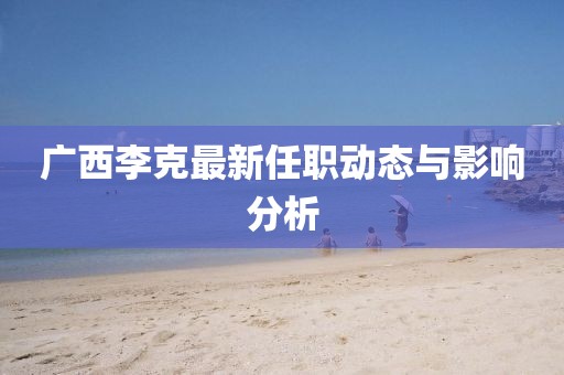 广西李克最新任职动态与影响分析