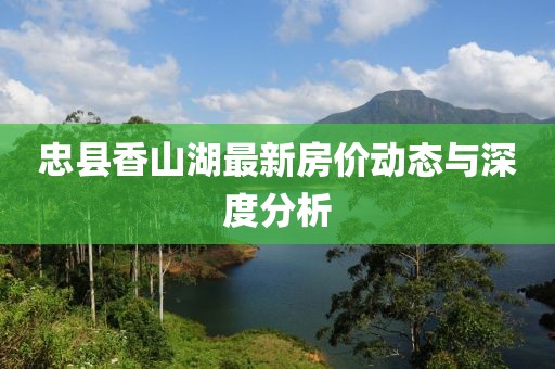 忠县香山湖最新房价动态与深度分析