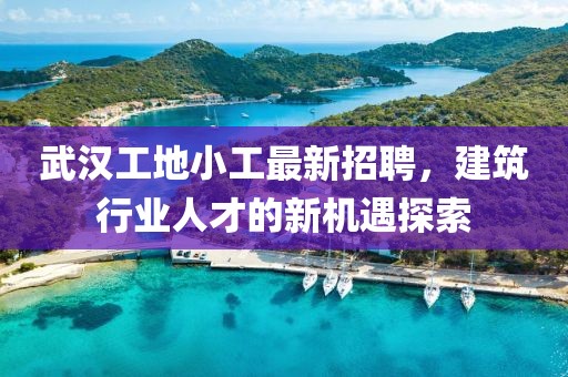 武汉工地小工最新招聘，建筑行业人才的新机遇探索
