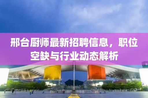 邢台厨师最新招聘信息，职位空缺与行业动态解析