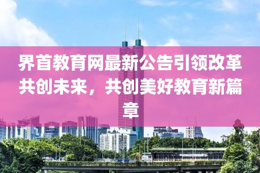 界首教育网最新公告引领改革共创未来，共创美好教育新篇章