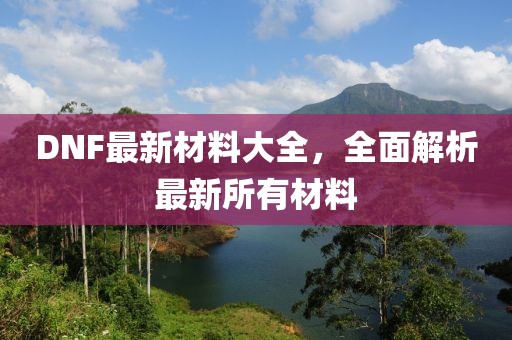 DNF最新材料大全，全面解析最新所有材料