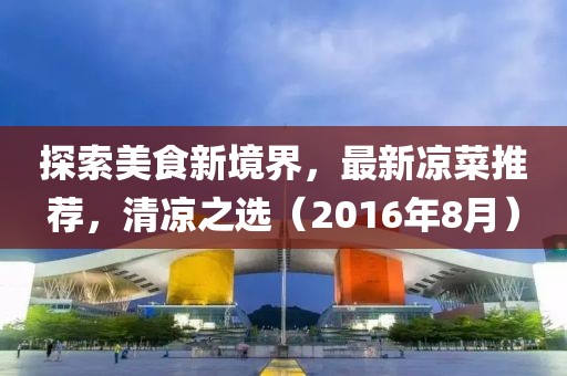 探索美食新境界，最新凉菜推荐，清凉之选（2016年8月）