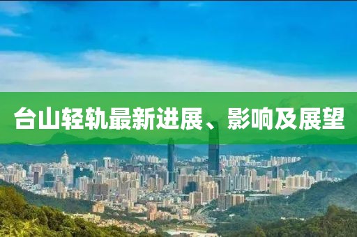 台山轻轨最新进展、影响及展望
