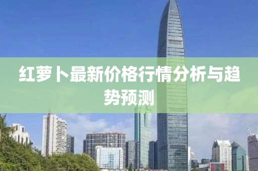 红萝卜最新价格行情分析与趋势预测