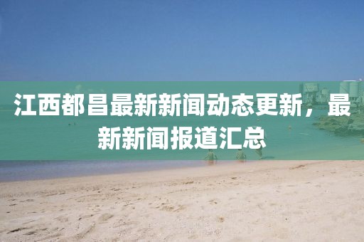 江西都昌最新新闻动态更新，最新新闻报道汇总