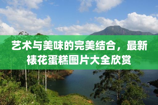 艺术与美味的完美结合，最新裱花蛋糕图片大全欣赏