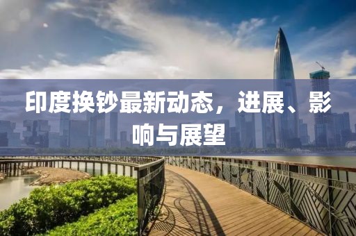 印度换钞最新动态，进展、影响与展望
