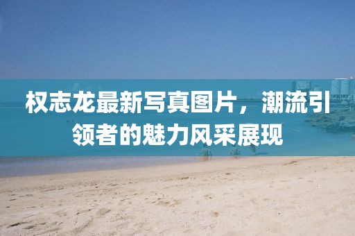 权志龙最新写真图片，潮流引领者的魅力风采展现