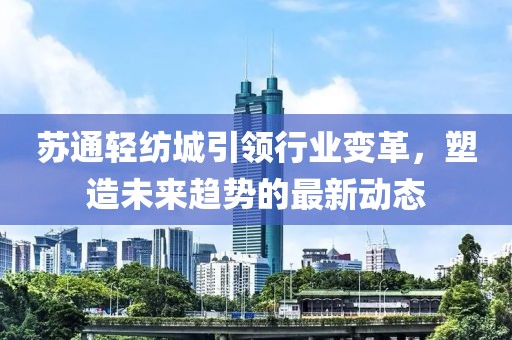 苏通轻纺城引领行业变革，塑造未来趋势的最新动态