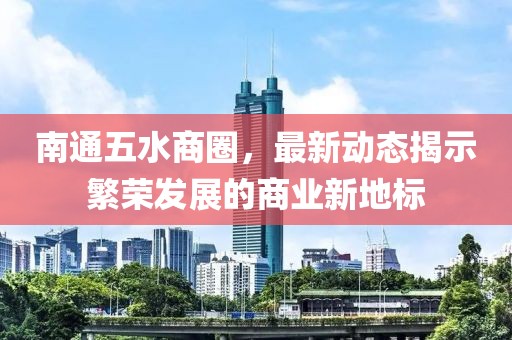南通五水商圈，最新动态揭示繁荣发展的商业新地标