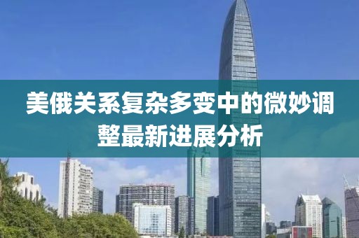 美俄关系复杂多变中的微妙调整最新进展分析