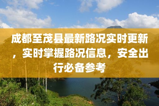 成都至茂县最新路况实时更新，实时掌握路况信息，安全出行必备参考