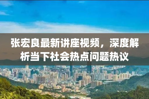 张宏良最新讲座视频，深度解析当下社会热点问题热议