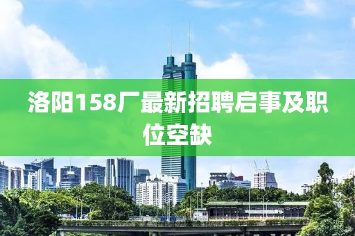 洛阳158厂最新招聘启事及职位空缺