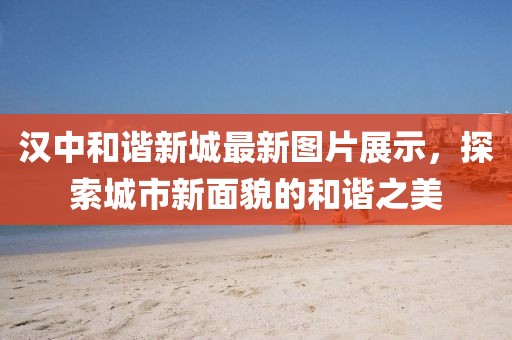 汉中和谐新城最新图片展示，探索城市新面貌的和谐之美