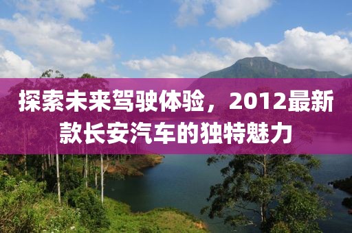 探索未来驾驶体验，2012最新款长安汽车的独特魅力
