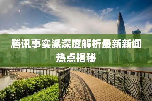 腾讯事实派深度解析最新新闻热点揭秘