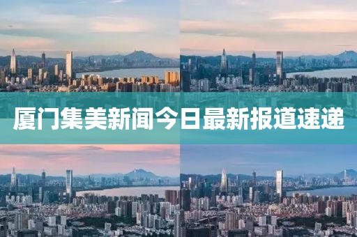 厦门集美新闻今日最新报道速递