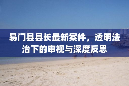 易门县县长最新案件，透明法治下的审视与深度反思