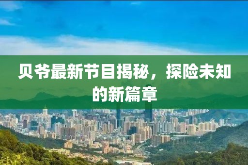 贝爷最新节目揭秘，探险未知的新篇章