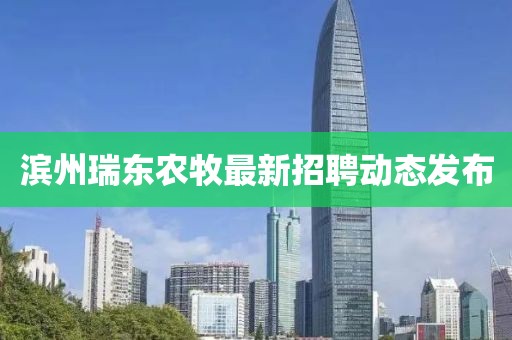 滨州瑞东农牧最新招聘动态发布