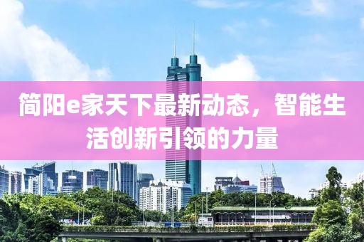 简阳e家天下最新动态，智能生活创新引领的力量