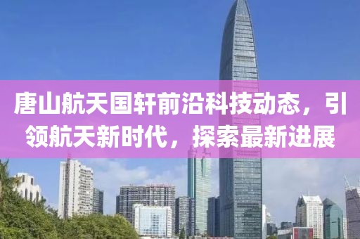 唐山航天国轩前沿科技动态，引领航天新时代，探索最新进展