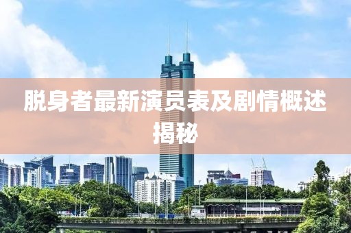 脱身者最新演员表及剧情概述揭秘